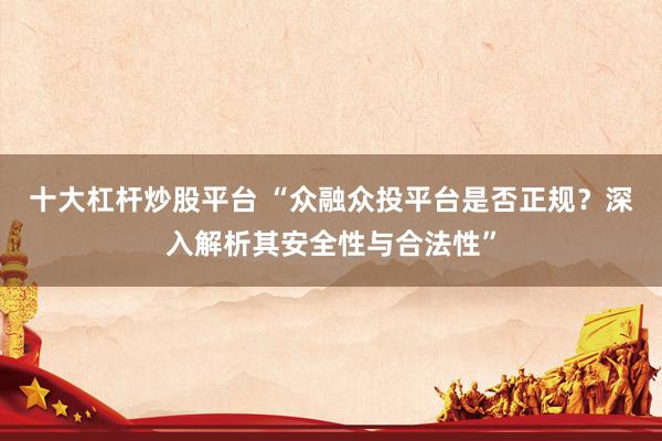 十大杠杆炒股平台 “众融众投平台是否正规？深入解析其安全性与合法性”