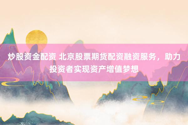 炒股资金配资 北京股票期货配资融资服务,助力投资者实现资产增值梦想