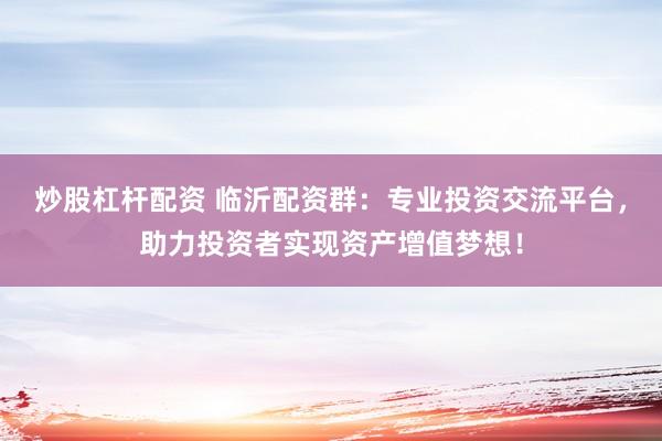 炒股杠杆配资 临沂配资群:专业投资交流平台,助力投资者实现资产增值梦想!