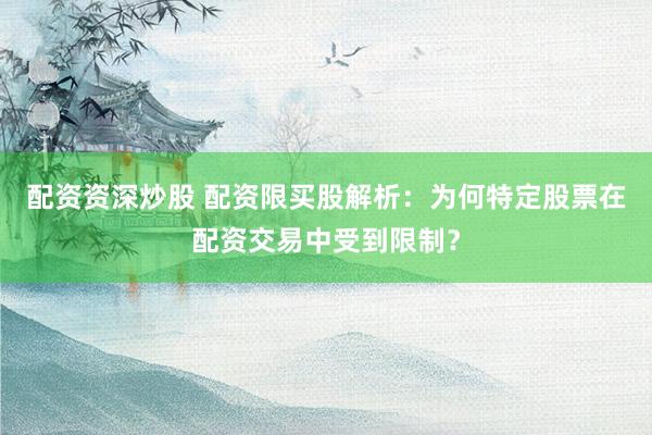 配资资深炒股 配资限买股解析:为何特定股票在配资交易中受到限制?
