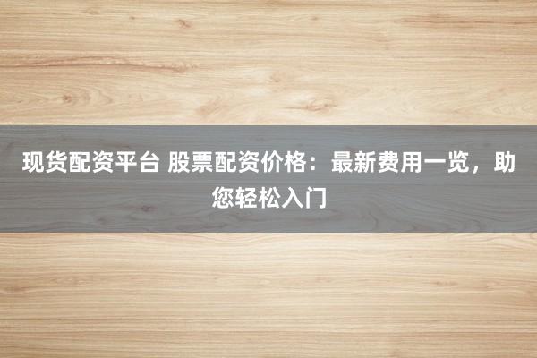 现货配资平台 股票配资价格:最新费用一览,助您轻松入门