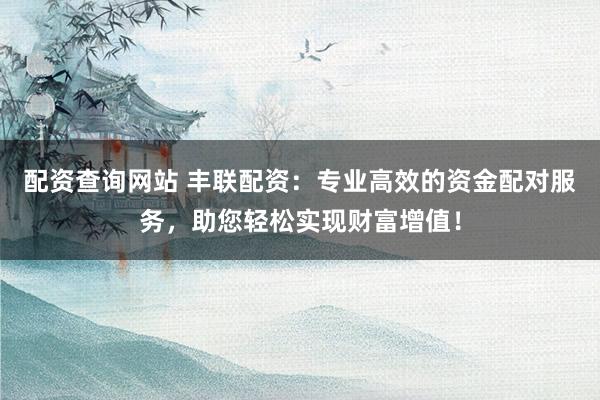 配资查询网站 丰联配资:专业高效的资金配对服务,助您轻松实现财富增值!