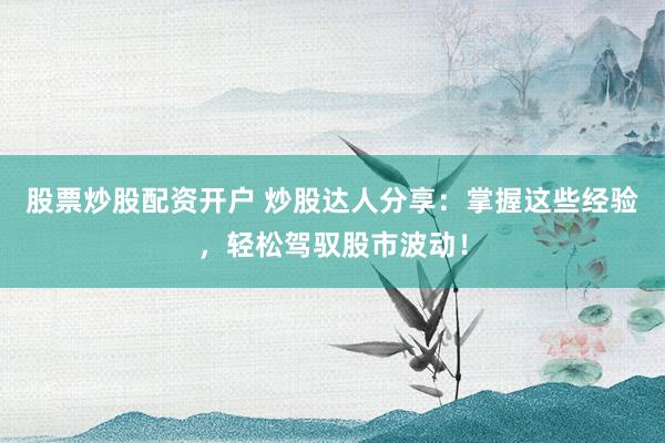 股票炒股配资开户 炒股达人分享:掌握这些经验,轻松驾驭股市波动!