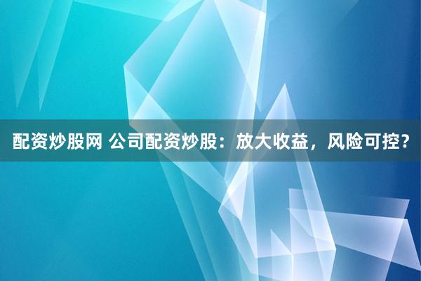 配资炒股网 公司配资炒股:放大收益,风险可控?