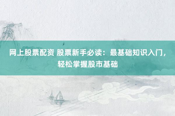 网上股票配资 股票新手必读:最基础知识入门,轻松掌握股市基础