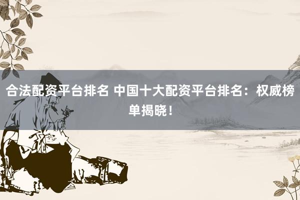 合法配资平台排名 中国十大配资平台排名：权威榜单揭晓！