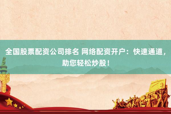 全国股票配资公司排名 网络配资开户：快速通道，助您轻松炒股！
