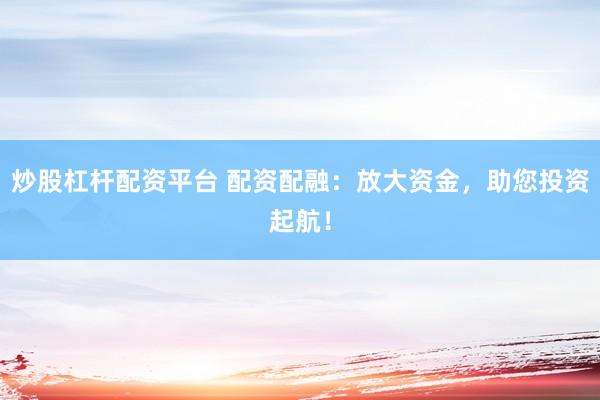 炒股杠杆配资平台 配资配融:放大资金,助您投资起航!