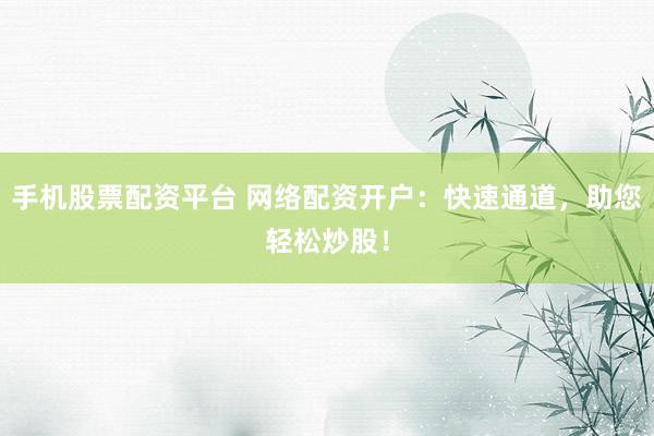 手机股票配资平台 网络配资开户:快速通道,助您轻松炒股!