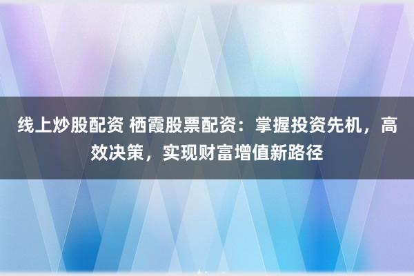 线上炒股配资 栖霞股票配资:掌握投资先机,高效决策,实现财富增值新路径