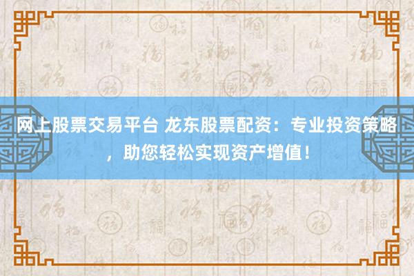 网上股票交易平台 龙东股票配资:专业投资策略,助您轻松实现资产增值!