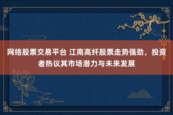 网络股票交易平台 江南高纤股票走势强劲,投资者热议其市场潜力与未来发展