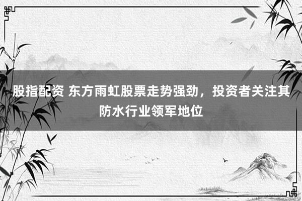 股指配资 东方雨虹股票走势强劲,投资者关注其防水行业领军地位