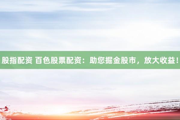 股指配资 百色股票配资:助您掘金股市,放大收益!