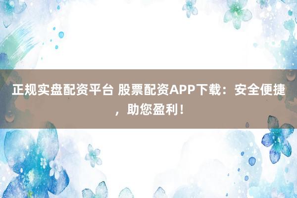 正规实盘配资平台 股票配资APP下载:安全便捷,助您盈利!