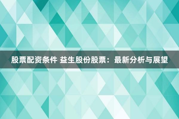 股票配资条件 益生股份股票:最新分析与展望