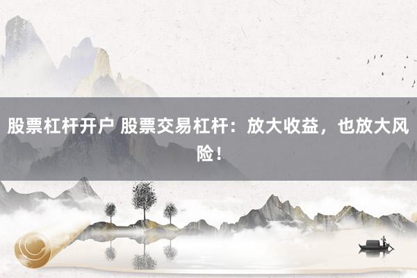 股票杠杆开户 股票交易杠杆：放大收益，也放大风险！