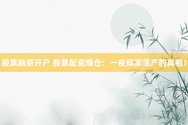 股票融资开户 股票配资爆仓:一夜倾家荡产的真相!