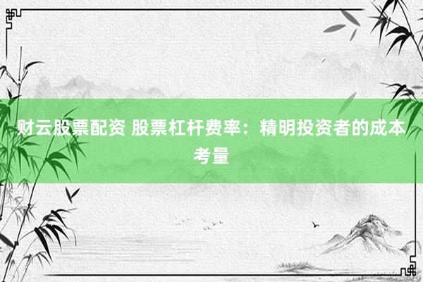 财云股票配资 股票杠杆费率：精明投资者的成本考量