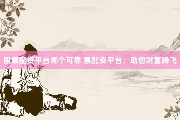 股票配资平台哪个可靠 票配资平台：助您财富腾飞
