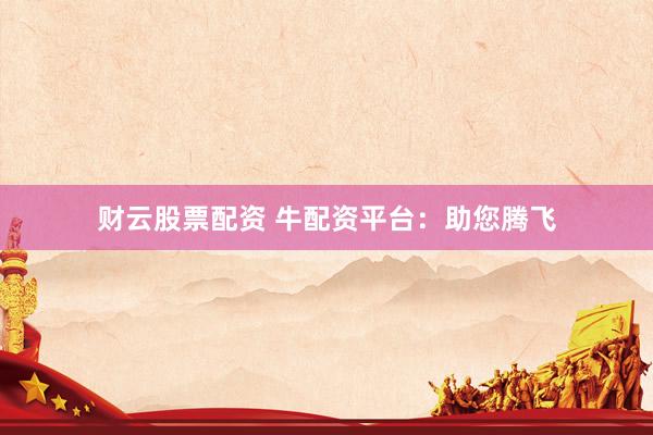 财云股票配资 牛配资平台:助您腾飞