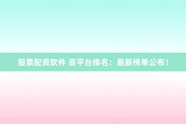 股票配资软件 资平台排名：最新榜单公布！