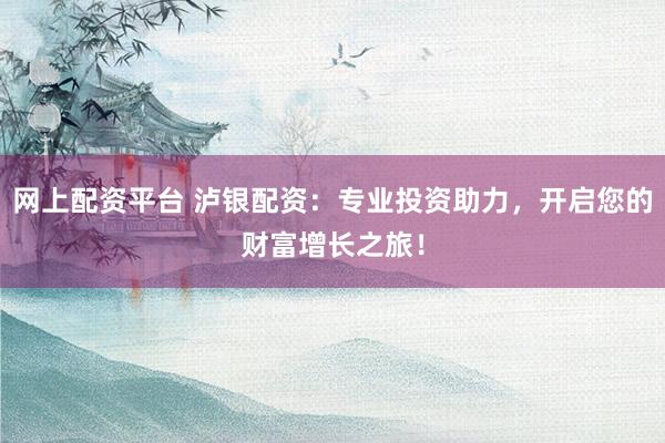 网上配资平台 泸银配资：专业投资助力，开启您的财富增长之旅！