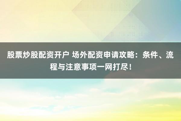 股票炒股配资开户 场外配资申请攻略：条件、流程与注意事项一网打尽！