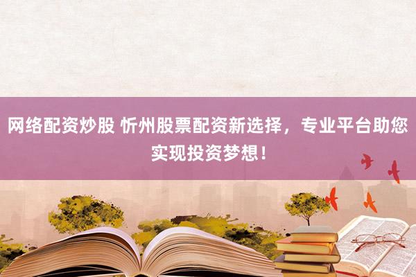 网络配资炒股 忻州股票配资新选择，专业平台助您实现投资梦想！