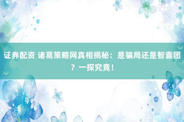 证券配资 诸葛策略网真相揭秘：是骗局还是智囊团？一探究竟！