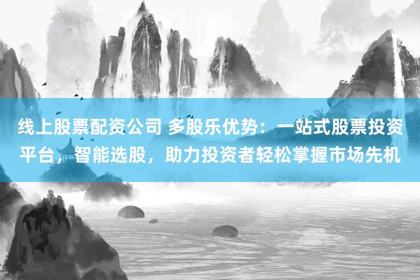 线上股票配资公司 多股乐优势：一站式股票投资平台，智能选股，助力投资者轻松掌握市场先机