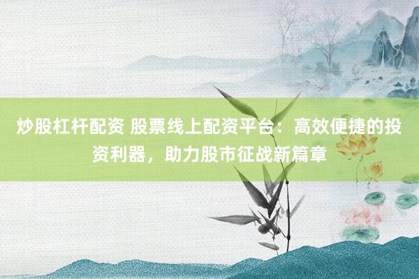 炒股杠杆配资 股票线上配资平台：高效便捷的投资利器，助力股市征战新篇章