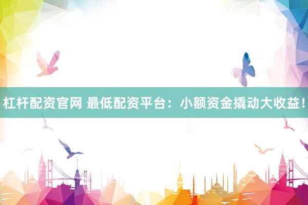 杠杆配资官网 最低配资平台：小额资金撬动大收益！