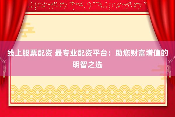 线上股票配资 最专业配资平台：助您财富增值的明智之选