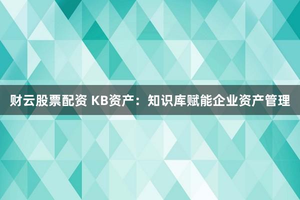 财云股票配资 KB资产：知识库赋能企业资产管理