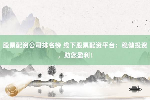 股票配资公司排名榜 线下股票配资平台：稳健投资，助您盈利！
