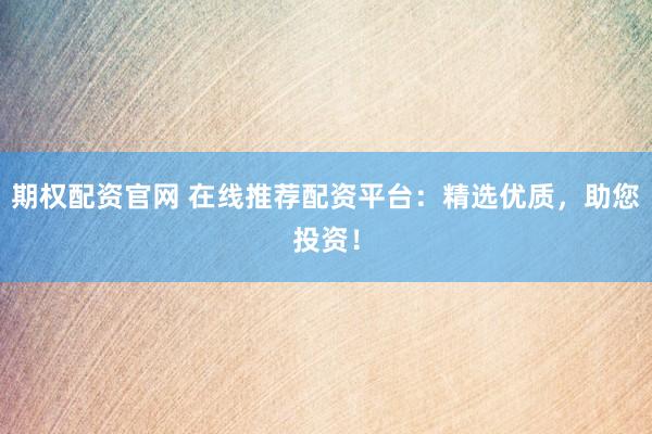 期权配资官网 在线推荐配资平台：精选优质，助您投资！