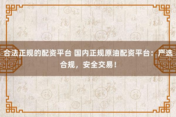 合法正规的配资平台 国内正规原油配资平台：严选合规，安全交易！