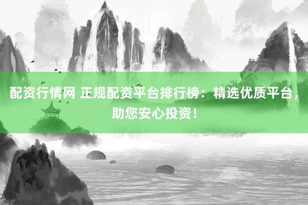 配资行情网 正规配资平台排行榜：精选优质平台，助您安心投资！