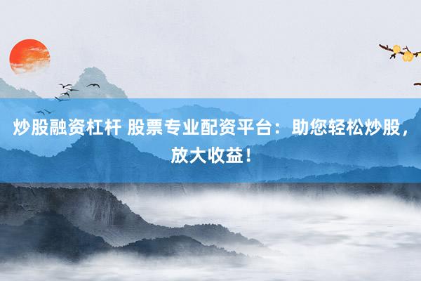 炒股融资杠杆 股票专业配资平台：助您轻松炒股，放大收益！