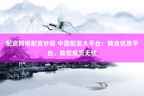 配资网络配资炒股 中国配资大平台：精选优质平台，助您投资无忧