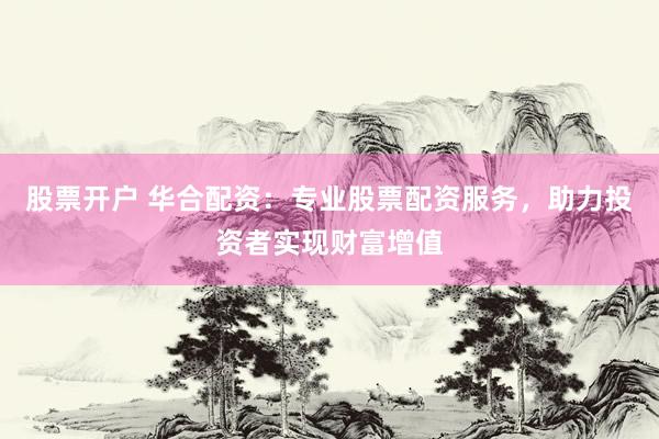 股票开户 华合配资：专业股票配资服务，助力投资者实现财富增值