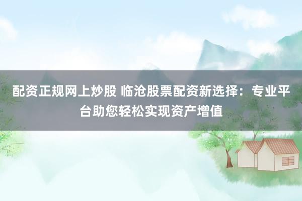 配资正规网上炒股 临沧股票配资新选择：专业平台助您轻松实现资产增值
