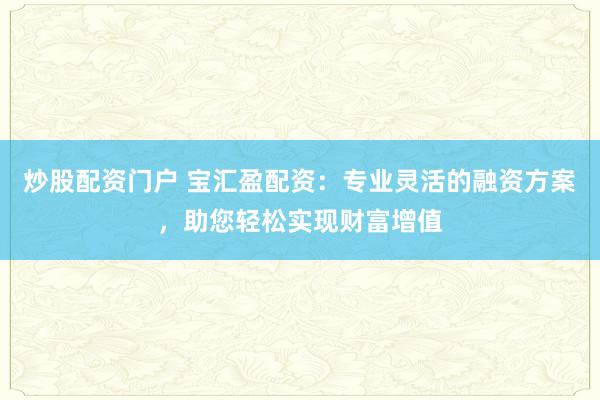 炒股配资门户 宝汇盈配资：专业灵活的融资方案，助您轻松实现财富增值