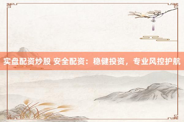 实盘配资炒股 安全配资：稳健投资，专业风控护航