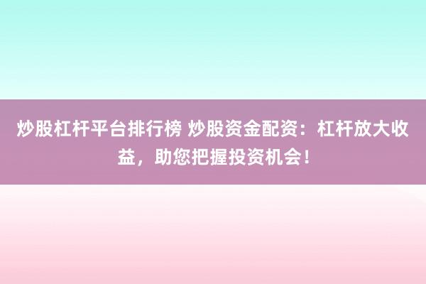 炒股杠杆平台排行榜 炒股资金配资：杠杆放大收益，助您把握投资机会！