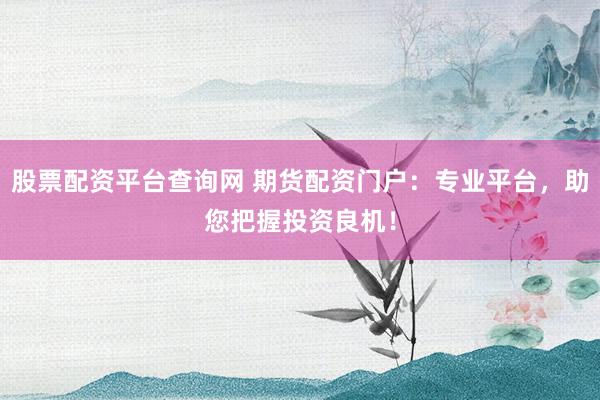股票配资平台查询网 期货配资门户：专业平台，助您把握投资良机！