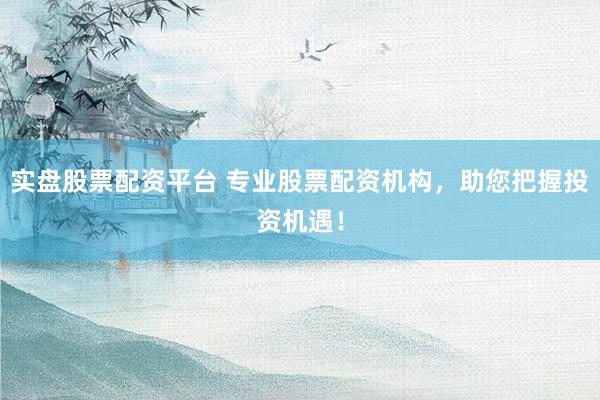 实盘股票配资平台 专业股票配资机构，助您把握投资机遇！