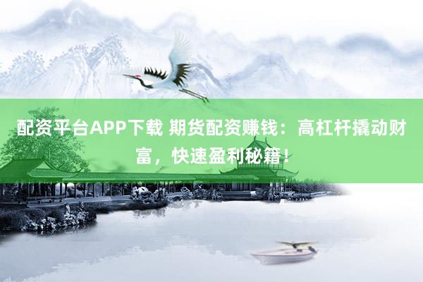 配资平台APP下载 期货配资赚钱：高杠杆撬动财富，快速盈利秘籍！