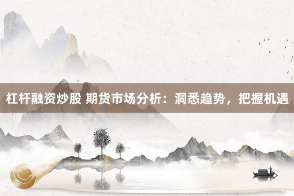 杠杆融资炒股 期货市场分析：洞悉趋势，把握机遇